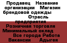 Продавец › Название организации ­ Магазин брендовой одежды LiberaVita › Отрасль предприятия ­ Розничная торговля › Минимальный оклад ­ 20 000 - Все города Работа » Вакансии   . Адыгея респ.,Адыгейск г.